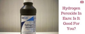 Hydrogen Peroxide In Ears. Is It Good For You